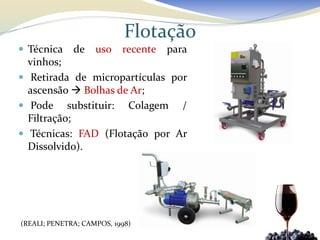 Flotação
 Técnica     de    uso    recente   para
  vinhos;
 Retirada de micropartículas por
  ascensão  Bolhas de Ar;
 Pode substituir: Colagem /
  Filtração;
 Técnicas: FAD (Flotação por Ar
  Dissolvido).




(REALI; PENETRA; CAMPOS, 1998)
 