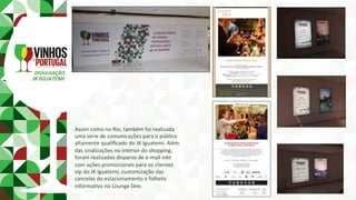 DIVULGAÇÃO	
JK	IGUATEMI	
Assim	como	no	Rio,	também	foi	realizada	
uma	série	de	comunicações	para	o	público	
altamente	qualiﬁcado	do	JK	Iguatemi.	Além	
das	sinalizações	no	interior	do	shopping,	
foram	realizados	disparos	de	e-mail	mkt	
com	ações	promocionais	para	os	clientes	
vip	do	JK	Iguatemi,	customização	das	
cancelas	do	estacionamento	e	folheto	
informaPvo	no	Lounge	One.	
 