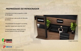 • Assinatura em toda cenografia e mídia
de divulgação
• 4 convites por cada sessão do Mercado
de Vinhos
• Possibilidade de ativação(*) no evento,
sugestão: Espaço para stand de 12m².
• Publicidade Nativa, Mídia Livre e na
Revista Especial Vinhos de Portugal.
Imagem ilustrativa
PROPRIEDADES DO PATROCINADOR
*Custo da ação de ativação é de propriedade do patrocinador.
 