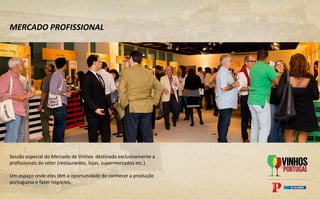 MERCADO PROFISSIONAL
Sessão especial do Mercado de Vinhos destinada exclusivamente a
profissionais do setor (restaurantes, lojas, supermercados etc.).
Um espaço onde eles têm a oportunidade de conhecer a produção
portuguesa e fazer negócios.
 