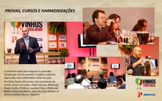 PROVAS, CURSOS E HARMONIZAÇÕES
O ambiente ideal para degustar e aprender.
Guiado por críticos renome, o público saboreia
alguns dos mais sofisticados vinhos do país.
Em 2016, foram 18 turmas, com a presença de
nomes como Luis Lopes, Pedro Garcias, Alexandra
Prado Coelho (Público), Luciana Fróes e Pedro de
Mello e Souza (O Globo), além do único Master of
Wine brasileiro, Dirceu Vianna Jr.
 