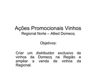 Ações Promocionais Vinhos Regional Norte – Allied Domecq Objetivos: Criar um distribuidor exclusivo de vinhos da Domecq na Região e ampliar a venda de vinhos da Regional. 