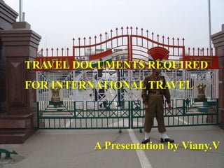 TRAVEL DOCUMENTS REQUIRED 
FOR INTERNATIONAL TRAVEL 
A Presentation by Viany.V 
 