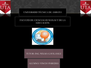 UNIVERSIDD TÉCNICA DE AMBATO


FACULTD DE CIENCIAS HUMANAS Y DE LA
            EDUCACIÓN




    TUTOR :ING. WILMA GAVILANEZ



       ALUMNO: VINCIO PAREDES
 