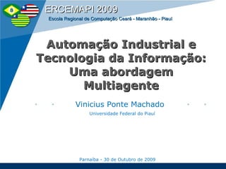 Automação Industrial e Tecnologia da Informação: Uma abordagem Multiagente Vinicius Ponte Machado Universidade Federal do Piauí Parnaíba -  30 de Outubro de 2009 