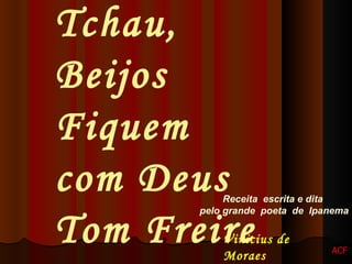 Receita  escrita e dita  pelo grande  poeta  de  Ipanema Vinicius de Moraes   Tchau, Beijos Fiquem com Deus  Tom Freire ACF 