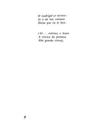 O madrigal se escreve :
Se é do teu costume
Deixa que eu te leve.

( Sê.. . mínima e breve
A música do perfume
Não guarda ciúme).

8

 