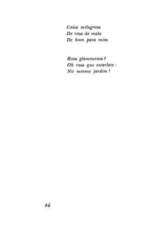 Coisa milagrosa
De rosa de mate
De bom para mim

Rosa glamourosa ?
Oh rosa que escarlate
No mesmo jardim !

46

 