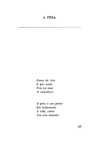 A PÊRA

Como de cera
E por acaso
Fria no vaso
A entardecer

A pêra é um pomo
Em holocausto
À vida, como
Um seio exausto

63

 