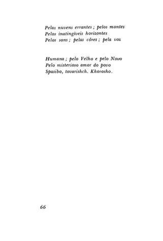 Pelas nuvens errantes; pelos montes
Pelos inatingíveis horizontes
Pelos sons; pelas cores; pela voz

Humana; pelo Velho e pelo Novo
Pelo misterioso amor do povo
Spasibo, tovarishch. Khorosho.

66

 