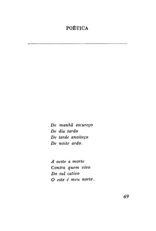 POÉTICA

De
De
De
De

manhã escureço
dia tardo
tarde anoiteço
noite ardo.

A oeste
Contra
Do sul
O este

a morte
quem vivo
cativo
é meu norte.

69

 