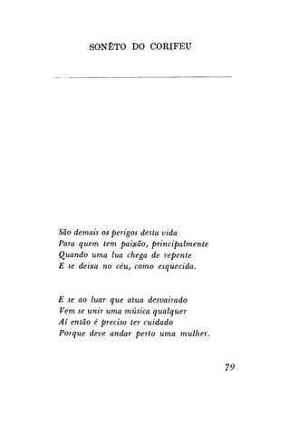SONETO DO CORIFEU

São demais os perigos desta vida
Para quem tem paixão, principalmente
Quando uma lua chega de repente
E se deixa no céu, como esquecida.

E se ao luar que atua desvairado
Vem se unir uma música qualquer
Aí então é preciso ter cuidado
Porque deve andar perto uma mulher.

79

 