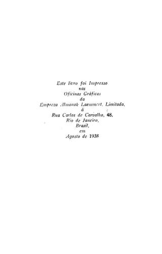 Este livro foi Impresso
nas
Oficinas Gráficas
da
Empresa Almanak Laemmcrt, Limitada,
á
Rua Carlos de Carvalho, 48,
Rio de Janeiro,
Brasil,
cm
Agosto de 1938

 