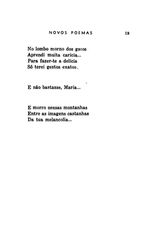 NOVOS

POEMAS

No lombo morno dos gatos
Aprendi muita caricia...
Para fazer-te a delicia
Só terei gestos exatos.

E não bastasse, Maria...

E morro nessas montanhas
Entre as imagens castanhas
Da tua melancolia...

£9

 