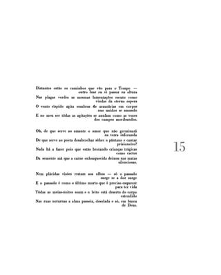 Distantes estão os caminhos que vão para o Tempo —
outro luar eu vi passar na altura
Nas plagas verdes as mesmas lamentações escuto como
vindas da eterna espera
O vento ríspido agita sombras de araucárias em corpos
nus unidos se amando
£ no meu ser todas as agitações se anulam como as vozes
dos campos moribundos.
Oh, de que serve ao amante o amor que não germinará
na terra infecunda
De que serve ao poeta desabrochar sobre o pântano e cantar
prisioneiro?
Nada há a fazer pois que estão brotando crianças trágicas
como cactos
Da semente má que a carne enlouquecida deixou nas matas
silenciosas.
Nem plácidas visões restam aos olhos — só o passado
surge se a dor surge
E o passado é como o último morto que é preciso esquecer
para ter vida
Todas as meias-noites soam e o leito está deserto do corpo
estendido
Nas ruas noturnas a alma passeia, desolada e só, em busca
de Deus.

15

 