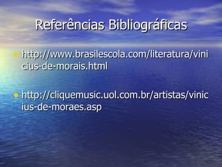 Referências Bibliográficas http://www.brasilescola.com/literatura/vinicius-de-morais.html http://cliquemusic.uol.com.br/artistas/vinicius-de-moraes.asp 