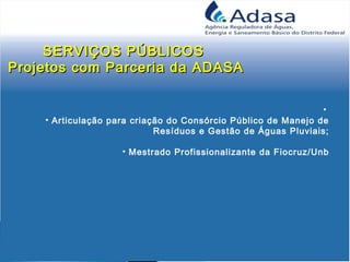 •
• Articulação para criação do Consórcio Público de Manejo de
Resíduos e Gestão de Águas Pluviais;
• Mestrado Profissionalizante da Fiocruz/Unb
SERVIÇOS PÚBLICOSSERVIÇOS PÚBLICOS
Projetos com Parceria da ADASAProjetos com Parceria da ADASA
 