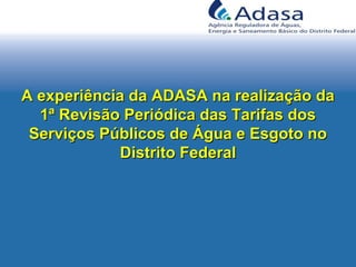 A experiência da ADASA na realização daA experiência da ADASA na realização da
1ª Revisão Periódica das Tarifas dos1ª Revisão Periódica das Tarifas dos
Serviços Públicos de Água e Esgoto noServiços Públicos de Água e Esgoto no
Distrito FederalDistrito Federal
 