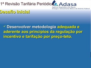 Desafio InicialDesafio Inicial
 Desenvolver metodologiaDesenvolver metodologia adequada eadequada e
aderente aos princípios da regulação poraderente aos princípios da regulação por
incentivo e tarifação por preço-teto.incentivo e tarifação por preço-teto.
1ª Revisão Tarifária Periódica
 
