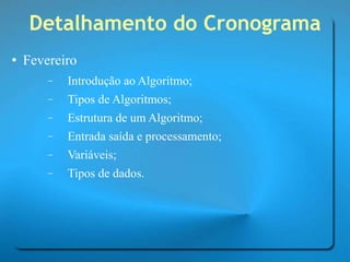 Detalhamento do Cronograma Fevereiro Introdução ao Algoritmo; Tipos de Algoritmos; Estrutura de um Algoritmo; Entrada saída e processamento; Variáveis; Tipos de dados. 