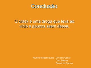 Conclusão

O crack é uma droga que leva ao
  vício e poucos saem dessa.




         Alunos responsáveis : Vinícius César
                               Caio Soares
                               Daniel do Carmo
 