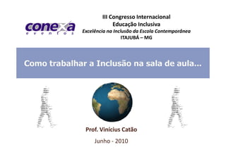 III Congresso Internacional
             Educação Inclusiva
Excelência na Inclusão da Escola Contemporânea
                  ITAJUBÁ – MG




 Prof. Vinícius Catão
     Junho - 2010
 
