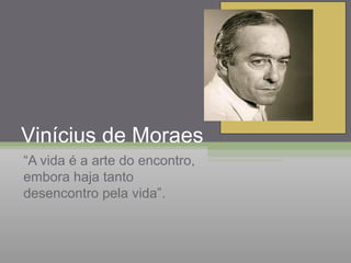 Vinícius de Moraes
“A vida é a arte do encontro,
embora haja tanto
desencontro pela vida”.
 