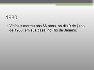1980
• Vinícius morreu aos 66 anos, no dia 9 de julho
de 1980, em sua casa, no Rio de Janeiro. 
 