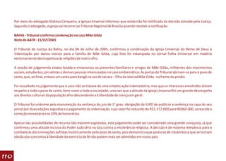 Por meio do advogado Mateus Cerqueira, a Igreja Universal informou que ainda não foi notificada da decisão tomada pela Justiça.
      Segundo o advogado, a igreja vai recorrer ao Tribunal Regional de Brasília quando receber a notificação.

      BAHIA - Tribunal confirma condenação no caso Mãe Gilda
      Nota da AATR - 15/07/2005

      O Tribunal de Justiça da Bahia, no dia 06 de Julho de 2005, confirmou a condenação da Igreja Universal do Reino de Deus à
      indenização por danos morais para a família de Mãe Gilda, cuja foto foi estampada no Jornal Folha Universal em matéria
      extremamente desrespeitosa às religiões de matriz afro.

      A sessão de julgamento estava lotada e emocionou os presentes:familiares e amigos de Mãe Gilda, militantes dos movimentos
      sociais, estudantes, jornalistas e demais pessoas interessadas no caso emblemático. As portas do Tribunal abriram-se para o povo de
      santo, que, ao final, entoou um canto para Xangô na voz de Jaciara – filha da ialorixá Mãe Gilda - na frente do prédio.

      Foi ressaltado no julgamento que o caso não se tratava de uma simples ação indenizatória, mas que os interesses envolvidos diziam
      respeito a todo o povo de santo, bem como a toda a sociedade, uma vez que a atitude da Igreja Universal foi um grande desrespeito
      aos direitos culturais da população afro-descendente e à liberdade de crença em geral.

      O Tribunal foi unânime pela manutenção da sentença do juiz de 1° grau: obrigação da IURD de publicar a sentença na capa do seu
      jornal por duas edições seguidas e o pagamento da indenização, cujo valor foi reduzido de R$1.372.000 para R$960.000, acrescida a
      correção monetária e os 20% de honorários.

      Apesar das possibilidades de recurso não estarem esgotadas, este julgamento pode ser considerado uma grande conquista, já que
      confirmou uma atitude incisiva do Poder Judiciário na luta contra a intolerância religiosa. A decisão é de máxima relevância para o
      combate às discriminações sofridas historicamente pelo povo de santo, pois demonstra que posturas de intolerância que se tornam
      obstáculos concretos à liberdade do exercício da fé não podem mais ser admitidas em nosso país.




110
 