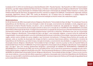 Fundada em 07.11.1975, foi transferida para a Avenida Nhandú 1239 – Planalto Paulista – São Paulo/SP, em 1983. O imóvel (sede) é
de família, cujo líder religioso Babalorixá Flávio de Yansan, é herdeiro. A Associação Cultural, Religiosa e Beneficente “Comunidade
de Oyá e de Ogun” possui Declaração de Utilidade Pública Municipal e Declaração de Utilidade Pública Estadual e é isenta, pela
Prefeitura Municipal de São Paulo, do pagamento de IPTU, inserida na categoria de TEMPLOS. É devidamente registrada: Estatuto
atualizado, Regimento Interno, CNPJ, TLIF, Laudo de Bombeiros, etc. O espaço físico foi adaptado e o espaço religioso foi
SACRALIZADO para a prática do culto, nesses quase 25 anos de instalação no mesmo imóvel. Site: www.ilease.org.br .

Ato de intolerância
Em 05 de fevereiro de 2003, Associação Cultural, Religiosa e Beneficente “Comunidade de Oyá e de Ogun” foi visitada por fiscais da
Subprefeitura da Vila Mariana, com uma intimação e ordem de lacração, encerramento de atividades e multa, alegando que o
Zoneamento do Bairro Planalto Paulista, era Zona 1, isto é, estritamente residencial, não podendo ter “templos” religiosos. A
permissão para o funcionamento da Associação somente se daria com a emissão de um ALVARÁ DE FUNCIONAMENTO concedido
pela Prefeitura Municipal de São Paulo. A antiga lei de zoneamento e ocupação de solo previa que o Planalto Paulista fosse uma zona
estritamente residencial, não sendo permitido estabelecimentos comerciais e industriais. Acreditamos que, por ser a Associação
Cultural, Religiosa e Beneficente “Comunidade de Oyá e de Ogun”, uma instituição religiosa, a mesma nunca foi notificada de
irregularidades. A associação também nunca foi notificada de denúncias por incômodos à Comunidade. Importante salientar que na
região, existem outros templos de outras religiões e que funcionam normalmente. A Paróquia Nossa Senhora de Lourdes, por
exemplo, sedia as reuniões da Associação dos Amigos de Bairro e promove Quermesses públicas. Contestando a iniciativa da
Subprefeitura da Vila Mariana, que determinava a lacração do templo, o encerramento das atividades e o pagamento de multa, a
Associação Cultural, Religiosa e Beneficente “Comunidade de Oyá e de Ogun”, recorreu à justiça na Vara da Fazenda Pública do
Estado de São Paulo, Processo nº 28843/03. Em primeiro julgamento a Associação Cultural, Religiosa e Beneficente “Comunidade de
Oyá e de Ogun” teve uma sentença desfavorável obrigando a apresentação de AGRAVO DE INSTRUMENTO E MANDATO DE
SEGURANÇA em 17 de fevereiro de 2003, que nos foi concedida liminar. Com a nova lei de zoneamento e ocupação do solo, da Ex-
Prefeita Marta Suplicy, a região foi classificada como ZER – Zona Estritamente Residencial. A última sentença do Tribunal de Justiça –
ACORDÃO, foi desfavorável à Associação Cultural, Religiosa e Beneficente “Comunidade de Oyá e de Ogun”. Entrou-se com recurso,
mas nessa instância, o recurso não tem efeito suspensivo e, portanto a Associação está à mercê da Subprefeitura da Vila Mariana.
Houve, em maio de 2007 a interferência da Ouvidoria da SEPPIR – Secretaria Especial de Políticas de Promoção da Igualdade Racial
junto a Subprefeitura da Vila Marina.



                                                                                                                                         121
 