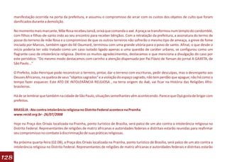 manifestação ocorrida na porta da prefeitura, e assumiu o compromisso de arcar com os custos dos objetos de culto que foram
      danificados durante a demolição.

      No momento mais marcante, Mãe Rosa recebeu Iansã, orixá que comanda o axé. A praça se transformou num templo do candomblé,
      com filhos e filhas-de-santo indo ao seu encontro para receber bênçãos. Com a retratação da prefeitura, a assinatura do termo de
      posse do terreno de mãe Rosa e o compromisso de que os outros terreiros não sofrerão o mesmo tipo de ameaça, a greve de fome
      iniciada por Marcos, também ogan do Ilê Oxumarê, terminou com uma grande vitória para o povo de santo. Afinal, o que desde o
      início poderia ter sido tratado como um caso isolado ligado apenas a uma questão de caráter urbano, se configurou como um
      flagrante caso de intolerância religiosa. Dentre os muitos agradecimentos, destacamos o que menciona a divulgação do caso por
      este periódico: "Do mesmo modo destacamos com carinho a atenção dispensada por Pai Flávio de Yansan do jornal A GAXETA, de
      São Paulo..."

      O Prefeito, João Henrique pode reconstruir o terreiro, pintar, dar o terreno com escrituras, pedir desculpas, mas o desrespeito aos
      Deuses Africanos, na quebra de seus "objetos sagrados" e a violação do espaço sagrado, não tem perdão que apague; não há como o
      tempo fazer esquecer. Este ATO DE INTOLERÃNCIA RELGIOSA , na terra origem do Axé, vai ficar na História das Religiões Afro-
      brasileiras.

      Há de se lembrar que também na cidade de São Paulo, situações semelhantes vêm acontecendo. Parece que Oyá gosta de brigar com
      prefeitos.

      BRASÍLIA - Ato contra intolerância religiosa no Distrito Federal acontece na Prainha
      www.recid.org.br - 26/07/2008

      Hoje na Praça dos Orixás localizada na Prainha, ponto turístico de Brasília, será palco de um ato contra a intolerância religiosa no
      Distrito Federal. Representantes de religiões de matriz africanas e autoridades federais e distritais estarão reunidas para reafirmar
      seu compromisso no combate à discriminação de suas práticas religiosas.

      Na próxima quarta-feira (02.08), a Praça dos Orixás localizada na Prainha, ponto turístico de Brasília, será palco de um ato contra a
      intolerância religiosa no Distrito Federal. Representantes de religiões de matriz africanas e autoridades federais e distritais estarão

128
 