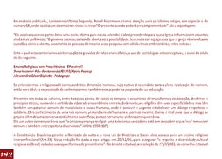 Em matéria publicada, também no Último Segundo, Roseli Fischmann chama atenção para os últimos artigos, em especial o de
      número 18, onde localiza um dos maiores riscos na frase "O presente acordo poderá ser complementado". diz a reportagem:

      "Ela explica que esse ponto deixa uma porta aberta para novos adendos e abre precedente para que a Igreja influencie em assuntos
      ainda mais polêmicos. 'O governo assinou, deixando aberta essa possibilidade. Isso pode dar espaço para que a Igreja intervenha em
      questões como o aborto, casamento de pessoas do mesmo sexo, pesquisa com células troco embrionárias, entre outras.»

      Lista à qual acrescentaríamos a interrupção da gravidez de fetos anencéfalos, o uso de tecnologias anticonceptivas, e o uso da pílula
      do dia seguinte.

      Ensino Religioso sem Proselitismo - É Possível?
      Dora Incontri- Pós-doutoranda FEUSP/Apoio Fapesp
      Alessandro César Bigheto - Pedagogo

      Se entendermos a religiosidade como autêntica dimensão humana, cujo cultivo é necessário para a plena realização do homem,
      então será óbvia a necessidade de contemplarmos também este aspecto na proposta de sua educação.

      Presentes em todas as culturas, entre todos os povos, de todos os tempos, e assumindo diversas formas de devoção, doutrinas e
      princípios éticos, buscando o sentido da vida e a transcendência em relação à morte, as religiões têm suas especificidades, mas têm
      também um patamar comum de moralidade e busca humana, onde é possível e urgente estabelecer um diálogo respeitoso e
      solidário. O reconhecimento de uma raiz comum, profundamente humana e, por isso mesmo, divina, é vital para que o diálogo se
      projete além de uma conversa cordialmente superficial, para se tornar uma vivência enriquecedora.
      Diz um autor contemporâneo que "a única esperança real por uma tolerância verdadeira está em descobrir o que 'nós' temos em
      comum e também em respeitar a diversidade" (LYON, 1998:117).

      A Constituição Brasileira garante a liberdade de culto e a nova Lei de Diretrizes e Bases abre espaço para um ensino religioso
      interconfessional (Art.33). Nova redação foi dada a esse artigo, em 20/12/96, para assegurar "o respeito à diversidade cultural
      religiosa do Brasil, vedadas quaisquer formas de proselitismo". No âmbito estadual, a resolução de 27/7/2001, do conselho Estadual

142
 