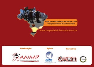 MAPA DA INTOLERÂNCIA RELIGIOSA - 2011
                                                                Violação ao Direito de Culto no Brasil



                                                          www.mapadaintolerancia.com.br




Realização                                                     Apoio                    Parceiros




AAMAP
Associação Afro-Brasileira Movimento de Amor ao Próximo
 