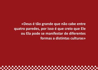 «Deus é tão grande que não cabe entre
quatro paredes, por isso é que creio que Ele
    ou Ela pode se manifestar de diferentes
               formas a distintas culturas»
 