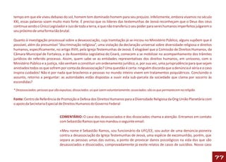 tempo em que ele viveu debaixo do sol, homem tem dominado homem para seu prejuízo. Infelizmente, embora vivamos no século
XXI, essas palavras soam muito mais forte. É preciso que os líderes das testemunhas de Jeová reconheçam que o Deus dos céus
continua sendo o Único Legislador e Juiz de toda a terra, e que não transferiu o seu poder para seres humanos imperfeitos julgarem o
seu próximo de uma forma tão brutal.

Quanto à investigação processual sobre a desassociação, cuja tramitação já se iniciou no Ministério Público, alguns supõem que é
possível, além da presumível “discriminação religiosa”, uma violação da declaração universal sobre diversidade religiosa e direitos
humanos, especificamente, no artigo XVIII, pela Igreja Testemunhas de Jeová. É elogiável que a Comissão de Direitos Humanos, da
Câmara Municipal de Fortaleza, e da Assembléia Legislativa do Ceará, comecem a se mobilizar no acompanhamento dos trâmites
jurídicos do referido processo. Assim, quem sabe se as entidades representativas dos direitos humanos, em uníssono, com o
Ministério Público e a justiça, não venham a constituir um ordenamento jurídico, e, por sua vez, uma jurisprudência para que sejam
anistiados todos os que sofrem por conta da desassociação? Uma questão é certa: ninguém discorda que a denúncia é séria e o caso
inspira cuidados! Não é por nada que brasileiros e pessoas no mundo inteiro vivem em tratamentos psiquiátricos. Concluindo o
assunto, retorno a perguntar: as autoridades estão dispostas a ouvir esta sub-parcela da sociedade que clama por socorro às
escondidas?

* Desassociados: pessoas que são expulsas; dissociados: os que saem voluntariamente; associados: são os que permanecem na religião.

Fonte: Centro de Referência de Promoção e Defesa dos Direitos Humanos para a Diversidade Religiosa da Ong União Planetária com
o apoio da Secretaria Especial de Direitos Humanos do Governo Federal


                                 COMENTÁRIO: O caso dos desassociados e dos dissociados chama a atenção. Entramos em contato
                                 com Sebastião Ramos que nos mandou o seguinte email:

                                 «Meu nome é Sebastião Ramos, sou funcionário da UFC/CE, sou autor de uma denúncia pioneira
                                 contra a desassociação da Igreja Testemunhas de Jeová, uma espécie de excomunhão, porém, que
                                 separa as pessoas umas das outras, a ponto de provocar danos psicológicos na vida dos que são
                                 desassociados e dissociados, comprovadamente já exsite relatos de casos de suicídios. Nosso caso


                                                                                                                                       77
 