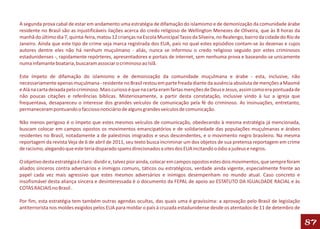 A segunda prova cabal de estar em andamento uma estratégia de difamação do islamismo e de demonização da comunidade árabe
residente no Brasil são as injustificáveis ilações acerca do credo religioso de Wellington Menezes de Oliveira, que às 8 horas da
manhã do último dia 7, quinta-feira, matou 12 crianças na Escola Municipal Tasso da Silveira, no Realengo, bairro da cidade do Rio de
Janeiro. Ainda que este tipo de crime seja marca registrada dos EUA, país no qual estes episódios contam-se às dezenas e cujos
autores dentre eles não há nenhum muçulmano - aliás, nunca se informou o credo religioso seguido por estes criminosos
estadunidenses -, rapidamente repórteres, apresentadores e portais de internet, sem nenhuma prova e baseando-se unicamente
numa infamante boataria, buscaram associar o criminoso ao Islã.

Este ímpeto de difamação do islamismo e de demonização da comunidade muçulmana e árabe - esta, inclusive, não
necessariamente apenas muçulmana - residente no Brasil restou em parte freada diante da ausência absoluta de menções a Maomé
e Alá na carta deixada pelo criminoso. Mais curioso é que na carta eram fartas menções de Deus e Jesus, assim como era pontuada de
não poucas citações e referências bíblicas. Misteriosamente, a partir desta constatação, inclusive vindo à luz a igreja que
frequentava, desapareceu o interesse dos grandes veículos de comunicação pela fé do criminoso. As insinuações, entretanto,
permaneceram pontuando o faccioso noticiário de alguns grandes veículos de comunicação.

Não menos perigoso é o ímpeto que estes mesmos veículos de comunicação, obedecendo à mesma estratégia já mencionada,
buscam colocar em campos opostos os movimentos emancipatórios e de solidariedade das populações muçulmanas e árabes
residentes no Brasil, notadamente a de palestinos imigrados e seus descendentes, e o movimento negro brasileiro. Na mesma
reportagem da revista Veja de 6 de abril de 2011, seu texto busca incriminar um dos objetos de sua pretensa reportagem em crime
de racismo, alegando que este teria disparado spams direcionados a sites dos EUA incitando o ódio a judeus e negros.

O objetivo desta estratégia é claro: dividir e, talvez pior ainda, colocar em campos opostos estes dois movimentos, que sempre foram
aliados sinceros contra adversários e inimigos comuns, táticos ou estratégicos, verdade ainda vigente, especialmente frente ao
papel cada vez mais agressivo que estes mesmos adversários e inimigos desempenham no mundo atual. Caso concreto e
insofismável desta aliança sincera e desinteressada é o documento da FEPAL de apoio ao ESTATUTO DA IGUALDADE RACIAL e às
COTAS RACIAIS no Brasil .

Por fim, esta estratégia tem também outras agendas ocultas, das quais uma é gravíssima: a aprovação pelo Brasil de legislação
antiterrorista nos moldes exigidos pelos EUA para moldar o país à cruzada estadunidense desde os atentados de 11 de detembro de

                                                                                                                                        87
 
