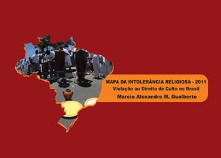 MAPA DA INTOLERÂNCIA RELIGIOSA - 2011
  Violação ao Direito de Culto no Brasil
    Marcio Alexandre M. Gualberto
 