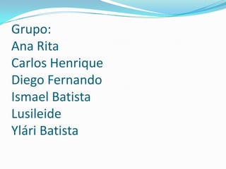 Grupo:
Ana Rita
Carlos Henrique
Diego Fernando
Ismael Batista
Lusileide
Ylári Batista
 