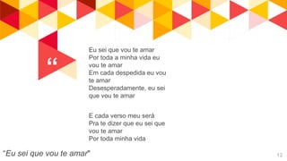 “
“Eu sei que vou te amar" 12
Eu sei que vou te amar
Por toda a minha vida eu
vou te amar
Em cada despedida eu vou
te amar
Desesperadamente, eu sei
que vou te amar
E cada verso meu será
Pra te dizer que eu sei que
vou te amar
Por toda minha vida
 