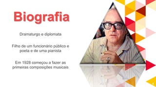 Biografia
Dramaturgo e diplomata
Filho de um funcionário público e
poeta e de uma pianista
Em 1928 começou a fazer as
primeiras composições musicais
4
 