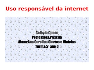 Uso responsável da internet
Colégio:Ciman
Professora:Priscila
Aluna:Ana Carolina Chaves e Vinícius
Turma:5° ano D
 