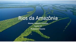 Rios da Amazônia
Alunos: Gabriel e Vinícius
Turma:47
Professor: Vicente
 