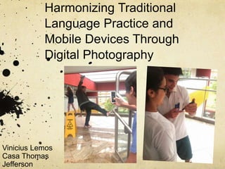 Harmonizing Traditional
Language Practice and
Mobile Devices Through
Digital Photography
Vinicius Lemos
Casa Thomas
Jefferson
 