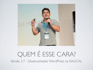 QUEM É ESSE CARA?
Versão 2.7 - Desenvolvedor WordPress na SAUCAL.
 