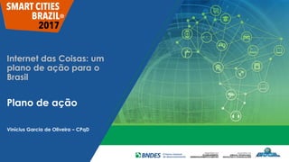 Internet das Coisas: um
plano de ação para o
Brasil
Plano de ação
Vinícius Garcia de Oliveira – CPqD
 