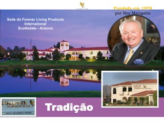 Tradição
Sede da Forever Living Products
International
Scottsdale - Arizona
Fundada em 1978
por Rex Maugahn
 
