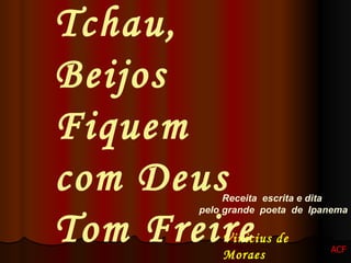 Receita  escrita e dita  pelo grande  poeta  de  Ipanema Vinicius de Moraes   Tchau, Beijos Fiquem com Deus  Tom Freire ACF 