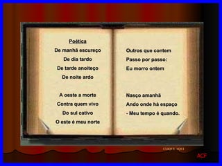 Outros que contem Passo por passo: Eu morro ontem Nasço amanhã Ando onde há espaço - Meu tempo é quando . Poética De manhã escureço De dia tardo De tarde anoiteço De noite ardo A oeste a morte Contra quem vivo Do sul cativo O este é meu norte CLIQUE AQUI ACF 