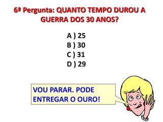 6ª Pergunta: QUANTO TEMPO DUROU A GUERRA DOS 30 ANOS?A ) 25 B ) 30 C ) 31 D ) 29VOU PARAR. PODE ENTREGAR O OURO!