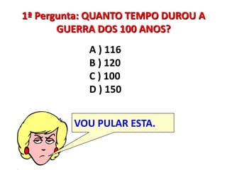 1ª Pergunta: QUANTO TEMPO DUROU A GUERRA DOS 100 ANOS?A ) 116 B ) 120 C ) 100 D ) 150VOU PULAR ESTA.